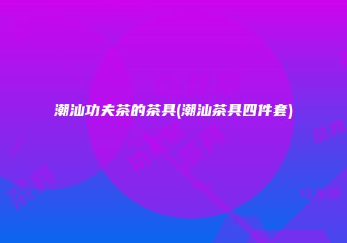 潮汕功夫茶的茶具(潮汕茶具四件套)