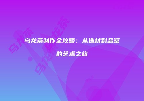 乌龙茶制作全攻略：从选材到品鉴的艺术之旅
