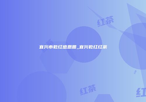 宜兴市乾红感恩园_宜兴乾红红茶