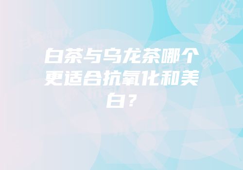 白茶与乌龙茶哪个更适合抗氧化和美白？