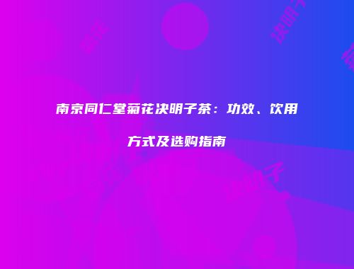 南京同仁堂菊花决明子茶：功效、饮用方式及选购指南