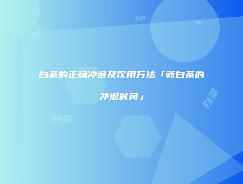 白茶的正确冲泡及饮用方法「新白茶的冲泡时间」