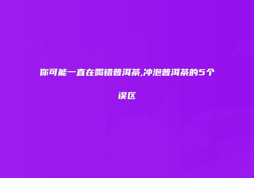 你可能一直在喝错普洱茶,冲泡普洱茶的5个误区