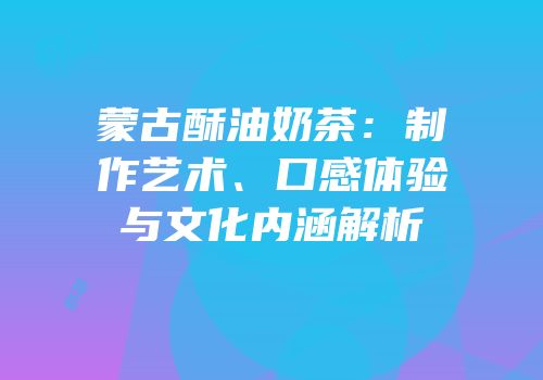 蒙古酥油奶茶：制作艺术、口感体验与文化内涵解析