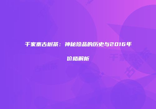 千家寨古树茶：神秘珍品的历史与2016年价格解析