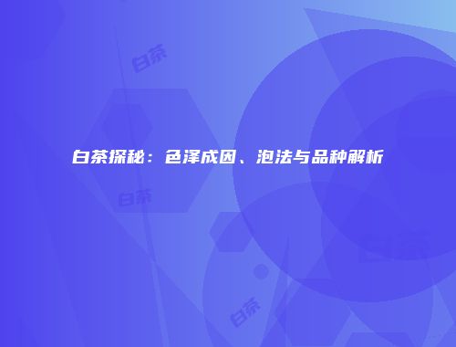 白茶探秘：色泽成因、泡法与品种解析