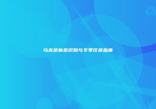 乌龙茶新茶识别与冬季饮茶指南
