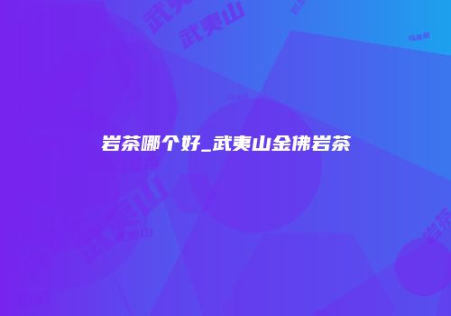 岩茶哪个好_武夷山金佛岩茶