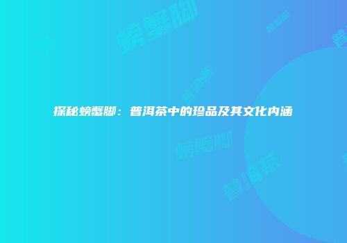 探秘螃蟹脚：普洱茶中的珍品及其文化内涵