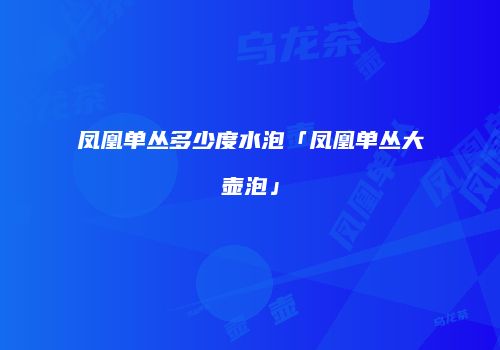 凤凰单丛多少度水泡「凤凰单丛大壶泡」