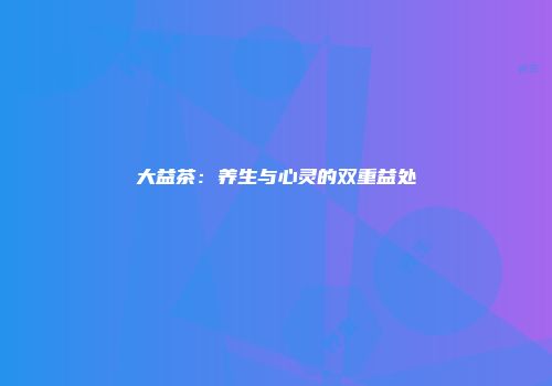 大益茶：养生与心灵的双重益处