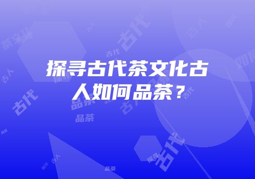 探寻古代茶文化古人如何品茶？