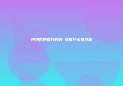 铁观音的茶叶好吗_绿茶什么茶好喝