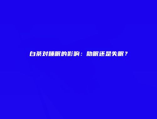 白茶对睡眠的影响：助眠还是失眠？