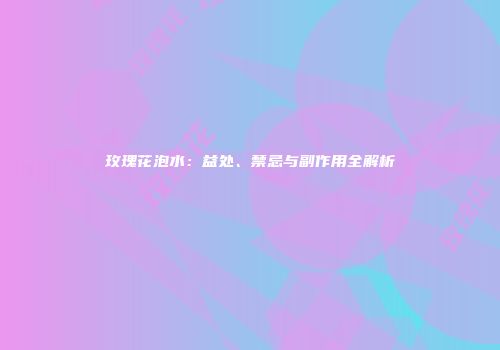 玫瑰花泡水：益处、禁忌与副作用全解析