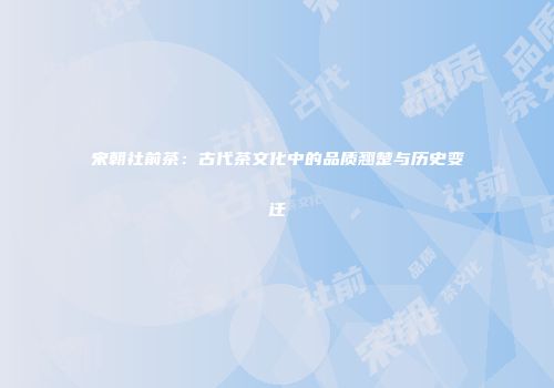 宋朝社前茶：古代茶文化中的品质翘楚与历史变迁