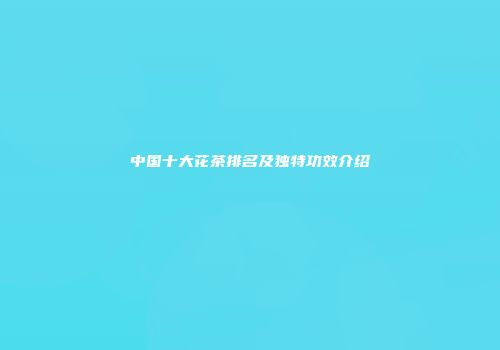 中国十大花茶排名及独特功效介绍