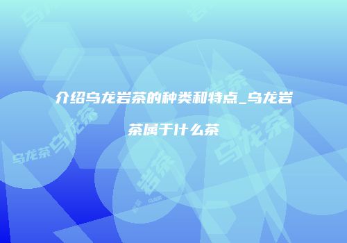 介绍乌龙岩茶的种类和特点_乌龙岩茶属于什么茶