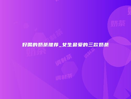 好喝的奶茶推荐_女生最爱的三款奶茶