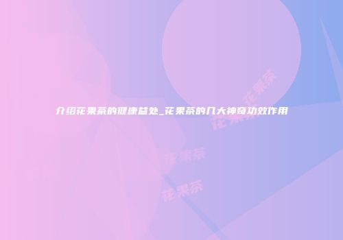 介绍花果茶的健康益处_花果茶的几大神奇功效作用