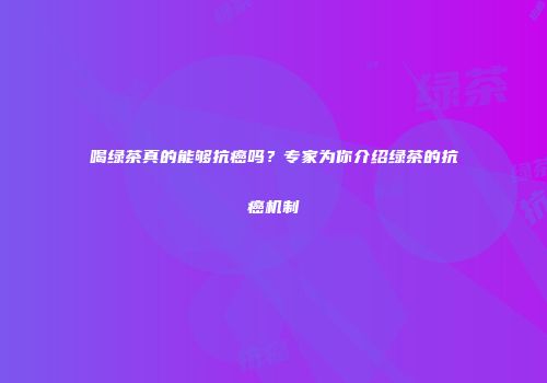 喝绿茶真的能够抗癌吗？专家为你介绍绿茶的抗癌机制
