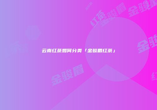 云南红茶如何分类「金骏眉红茶」