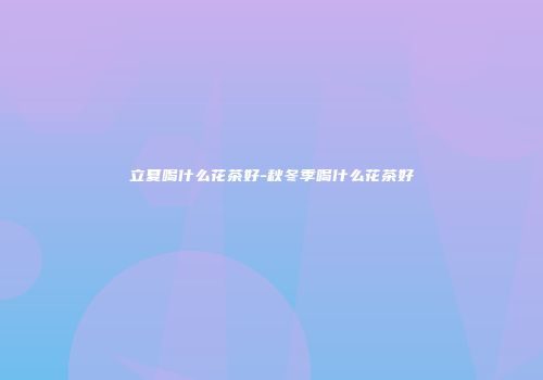 立夏喝什么花茶好-秋冬季喝什么花茶好