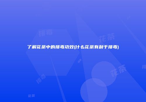 了解花茶中的排毒功效(什么花茶有利于排毒)