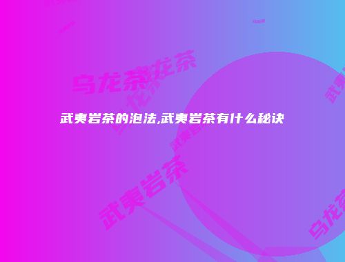 武夷岩茶的泡法,武夷岩茶有什么秘诀