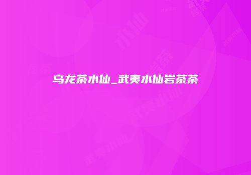 乌龙茶水仙_武夷水仙岩茶茶