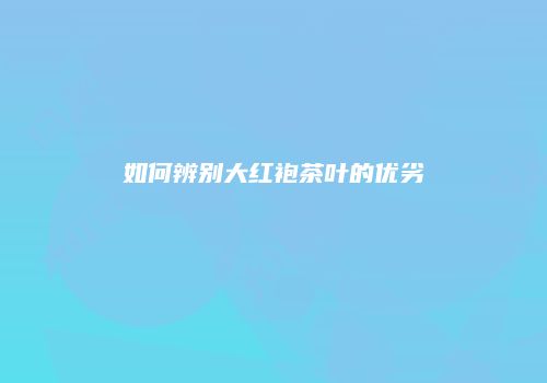 如何辨别大红袍茶叶的优劣