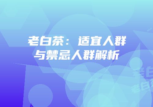 老白茶：适宜人群与禁忌人群解析