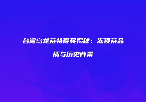 台湾乌龙茶特得奖揭秘：冻顶茶品质与历史背景