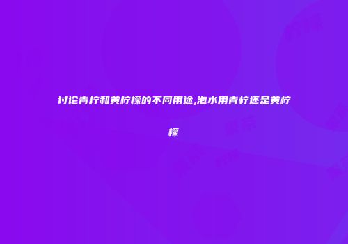 讨论青柠和黄柠檬的不同用途,泡水用青柠还是黄柠檬