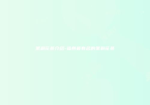 茉莉花茶介绍-福州最有名的茉莉花茶
