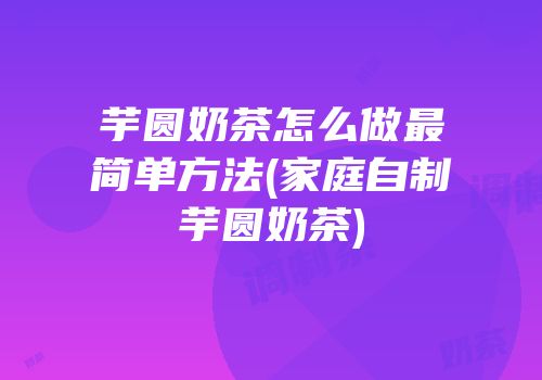 芋圆奶茶怎么做最简单方法(家庭自制芋圆奶茶)