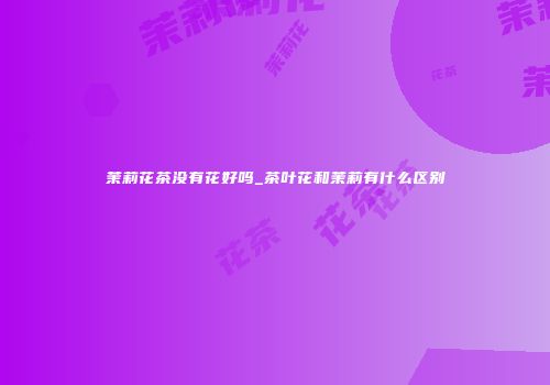 茉莉花茶没有花好吗_茶叶花和茉莉有什么区别