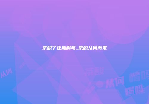 茶酸了还能喝吗_茶酸从何而来