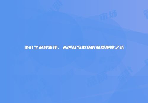 茶叶全流程管理：从原料到市场的品质保障之路