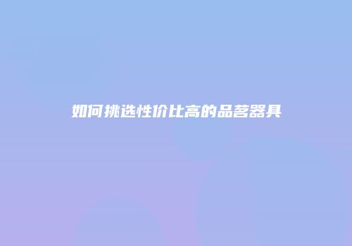 如何挑选性价比高的品茗器具