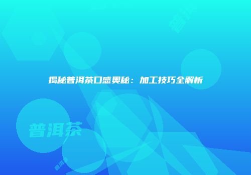揭秘普洱茶口感奥秘：加工技巧全解析