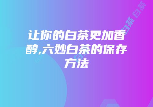让你的白茶更加香醇,六妙白茶的保存方法