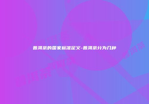 普洱茶的国家标准定义-普洱茶分为几种