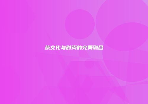 茶文化与时尚的完美融合