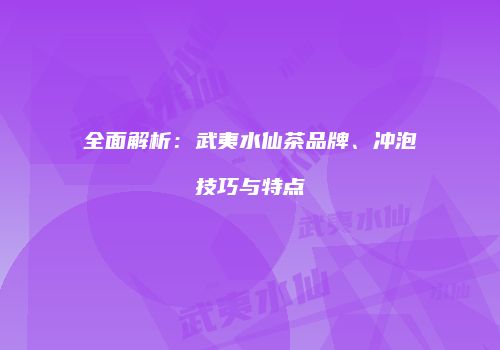 全面解析：武夷水仙茶品牌、冲泡技巧与特点