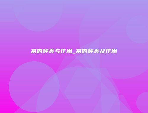 茶的种类与作用_茶的种类及作用