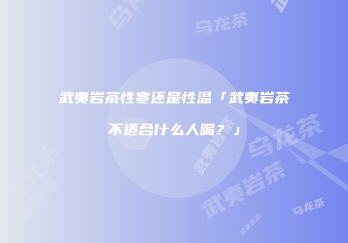 武夷岩茶性寒还是性温「武夷岩茶不适合什么人喝？」