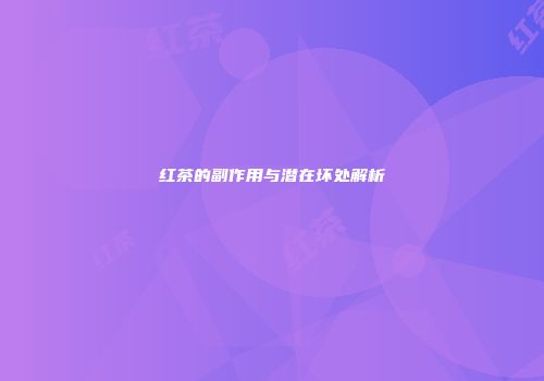 红茶的副作用与潜在坏处解析