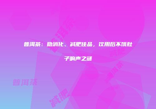 普洱茶：助消化、减肥佳品，饮用后不饿肚子响声之谜