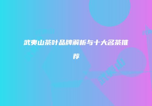 武夷山茶叶品牌解析与十大名茶推荐